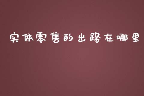 实体零售的出路在哪里_https://wap.fcdydaikuan.com_新股数据_第1张