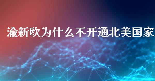 渝新欧为什么不开通北美国家_https://wap.fcdydaikuan.com_期货品种_第1张