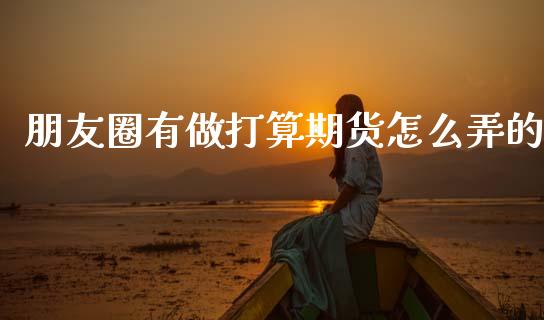 朋友圈有做打算期货怎么弄的_https://wap.fcdydaikuan.com_新股数据_第1张