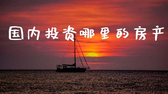国内投资哪里的房产_https://wap.fcdydaikuan.com_投资策略_第1张