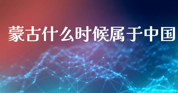 蒙古什么时候属于中国_https://wap.fcdydaikuan.com_理财顾问_第1张