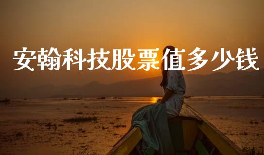 安翰科技股票值多少钱_https://wap.fcdydaikuan.com_金融机构_第1张