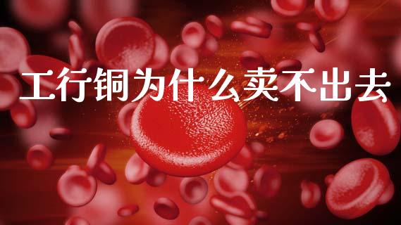 工行铜为什么卖不出去_https://wap.fcdydaikuan.com_投资策略_第1张