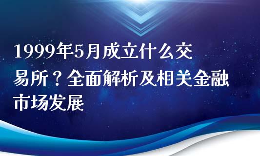 1999年5月成立什么交易所？全面解析及相关金融市场发展_https://wap.fcdydaikuan.com_新股数据_第1张