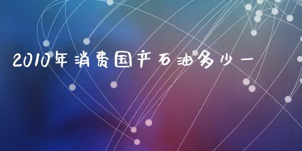 2010年消费国产石油多少一_https://wap.fcdydaikuan.com_投资策略_第1张