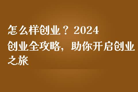 怎么样创业？ 2024 创业全攻略，助你开启创业之旅_https://wap.fcdydaikuan.com_理财顾问_第1张