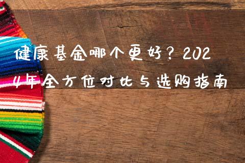 健康基金哪个更好？2024年全方位对比与选购指南_https://wap.fcdydaikuan.com_国际投资_第1张