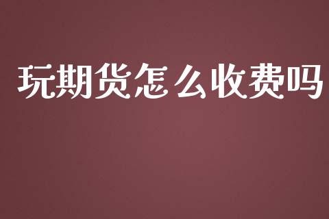 玩期货怎么收费吗_https://wap.fcdydaikuan.com_投资策略_第1张