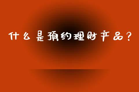什么是预约理财产品？_https://wap.fcdydaikuan.com_新股数据_第1张