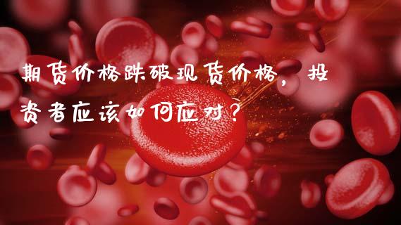 期货价格跌破现货价格，投资者应该如何应对？_https://wap.fcdydaikuan.com_国际投资_第1张