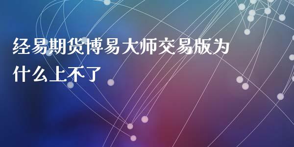 经易期货博易大师交易版为什么上不了_https://wap.fcdydaikuan.com_理财顾问_第1张