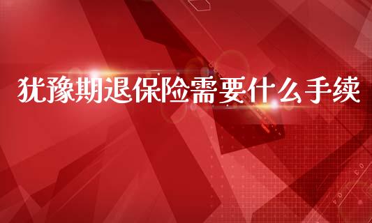 犹豫期退保险需要什么手续_https://wap.fcdydaikuan.com_金融机构_第1张