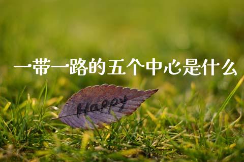 一带一路的五个中心是什么_https://wap.fcdydaikuan.com_期货品种_第1张