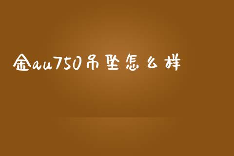金au750吊坠怎么样_https://wap.fcdydaikuan.com_投资策略_第1张