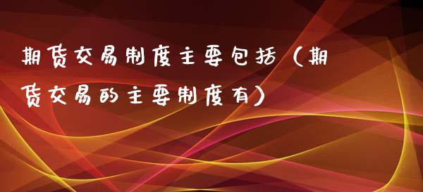 期货交易制度主要包括(期货交易的主要制度有)_国际投资_第1张_国际投资_理财顾问_投资策略_金融机构 期货交易制度主要包括(期货交易的主要制度有)_https://wap.fcdydaikuan.com_国际投资_第1张