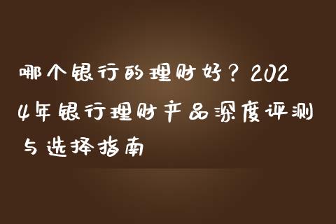 哪个银行的理财好？2024年银行理财产品深度评测与选择指南_https://wap.fcdydaikuan.com_投资策略_第1张