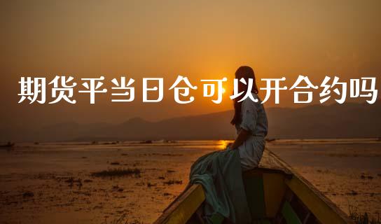 期货平当日仓可以开合约吗_https://wap.fcdydaikuan.com_金融机构_第1张