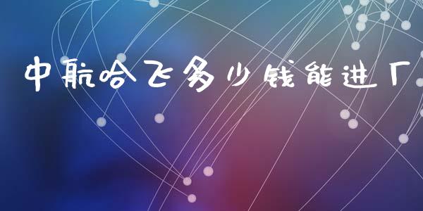 中航哈飞多少钱能进厂_https://wap.fcdydaikuan.com_理财顾问_第1张