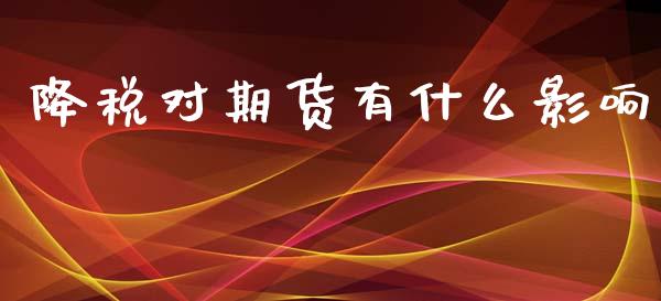 降税对期货有什么影响_https://wap.fcdydaikuan.com_理财顾问_第1张