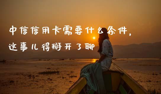 中信信用卡需要什么条件，这事儿得掰开了聊_https://wap.fcdydaikuan.com_国际投资_第1张