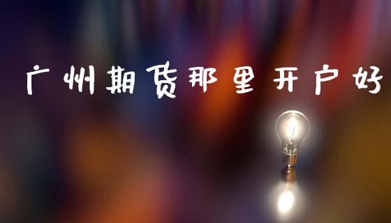 广州期货那里开户好_https://wap.fcdydaikuan.com_期货品种_第1张