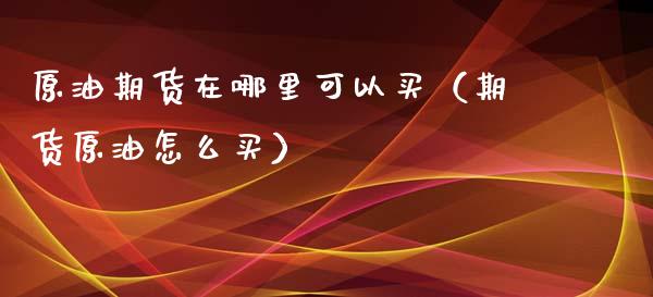 原油期货在哪里可以买（期货原油怎么买）_https://wap.fcdydaikuan.com_理财顾问_第1张