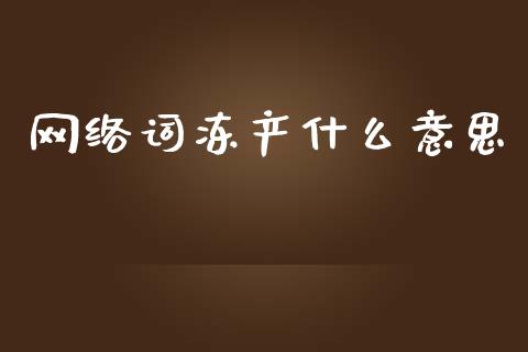 网络词冻产什么意思_https://wap.fcdydaikuan.com_金融机构_第1张