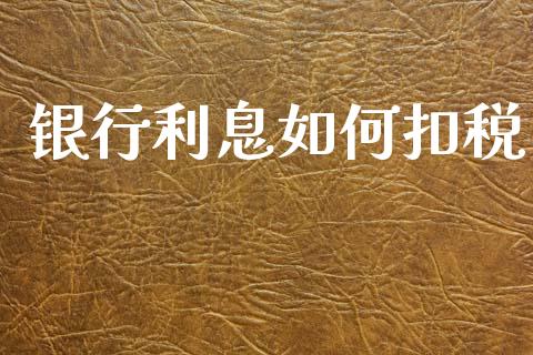 银行利息如何扣税_https://wap.fcdydaikuan.com_理财顾问_第1张