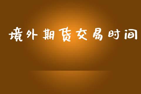 境外期货交易时间_https://wap.fcdydaikuan.com_理财顾问_第1张