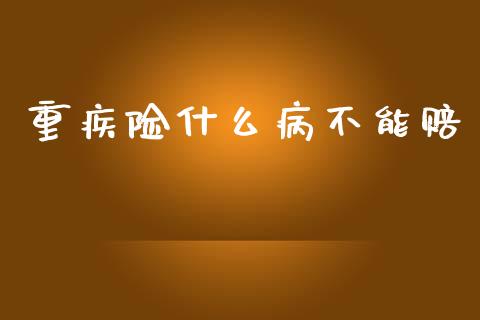 重疾险什么病不能赔_https://wap.fcdydaikuan.com_国际投资_第1张