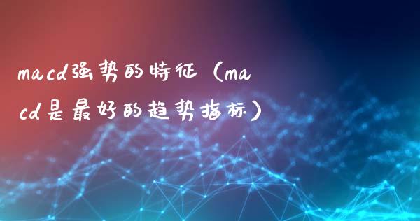 macd强势的特征（macd是最好的趋势指标）_https://wap.fcdydaikuan.com_新股数据_第1张