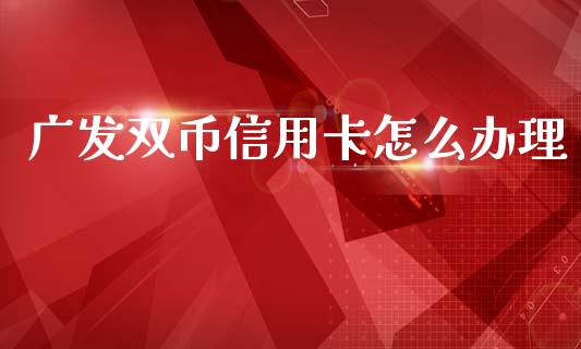 广发双币信用卡怎么办理_https://wap.fcdydaikuan.com_期货品种_第1张