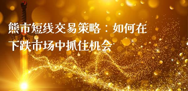 熊市短线交易策略：如何在下跌市场中抓住机会_https://wap.fcdydaikuan.com_金融机构_第1张