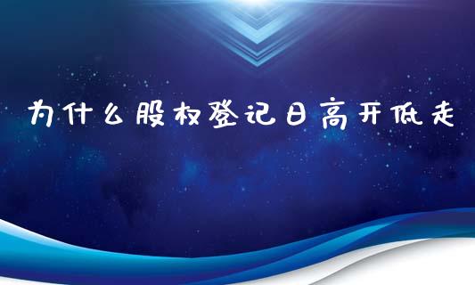 为什么股权登记日高开低走_https://wap.fcdydaikuan.com_期货品种_第1张