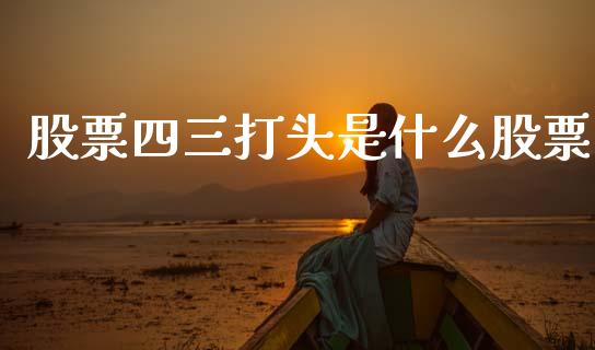 股票四三打头是什么股票_https://wap.fcdydaikuan.com_新股数据_第1张