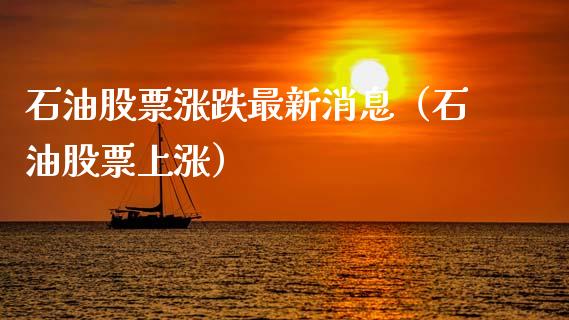 石油股票涨跌最新消息（石油股票上涨）_https://wap.fcdydaikuan.com_理财顾问_第1张
