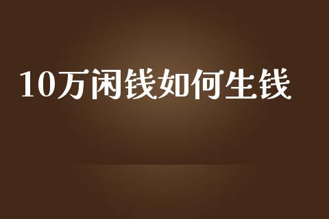 10万闲钱如何生钱_https://wap.fcdydaikuan.com_金融机构_第1张