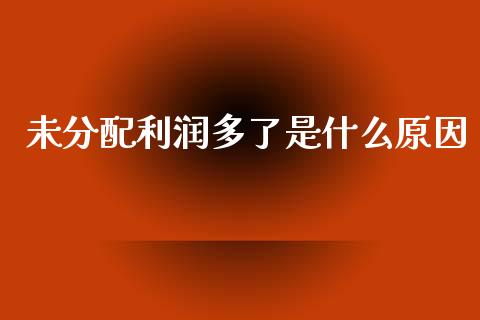 未分配利润多了是什么原因_https://wap.fcdydaikuan.com_理财顾问_第1张
