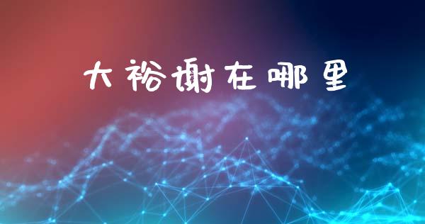 大裕谢在哪里_https://wap.fcdydaikuan.com_投资策略_第1张