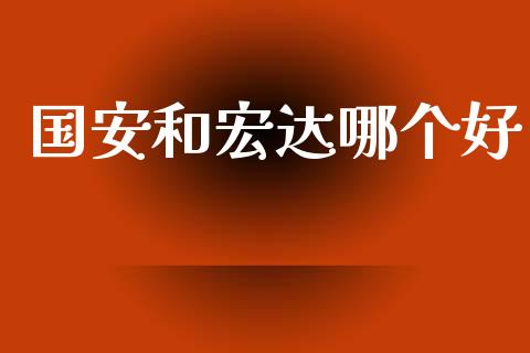 国安和宏达哪个好_https://wap.fcdydaikuan.com_理财顾问_第1张