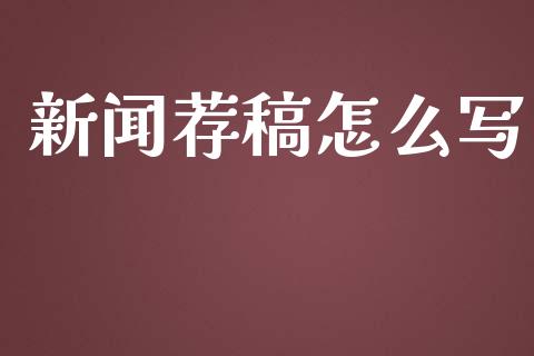 新闻荐稿怎么写_https://wap.fcdydaikuan.com_金融机构_第1张