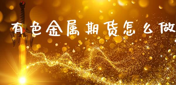 有色金属期货怎么做_https://wap.fcdydaikuan.com_金融机构_第1张