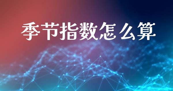 季节指数怎么算_https://wap.fcdydaikuan.com_期货品种_第1张