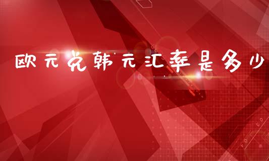 欧元兑韩元汇率是多少_https://wap.fcdydaikuan.com_新股数据_第1张