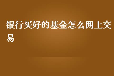 银行买好的基金怎么网上交易_https://wap.fcdydaikuan.com_投资策略_第1张