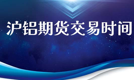沪铝期货交易时间_https://wap.fcdydaikuan.com_国际投资_第1张