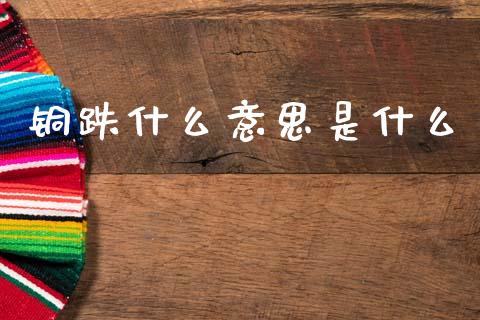 铜跌什么意思是什么_https://wap.fcdydaikuan.com_新股数据_第1张
