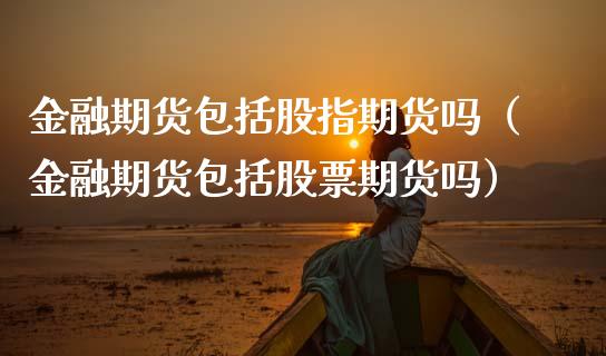 金融期货包括股指期货吗（金融期货包括股票期货吗）_https://wap.fcdydaikuan.com_新股数据_第1张
