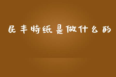 民丰特纸是做什么的_https://wap.fcdydaikuan.com_期货品种_第1张