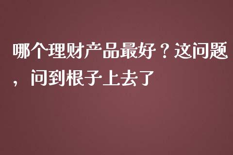 哪个理财产品最好？这问题，问到根子上去了_https://wap.fcdydaikuan.com_投资策略_第1张